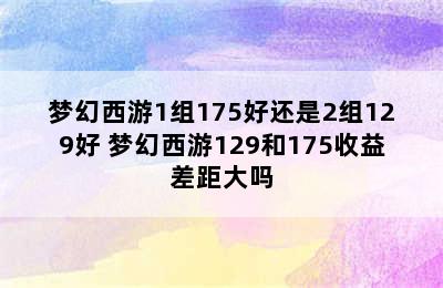 梦幻西游1组175好还是2组129好 梦幻西游129和175收益差距大吗